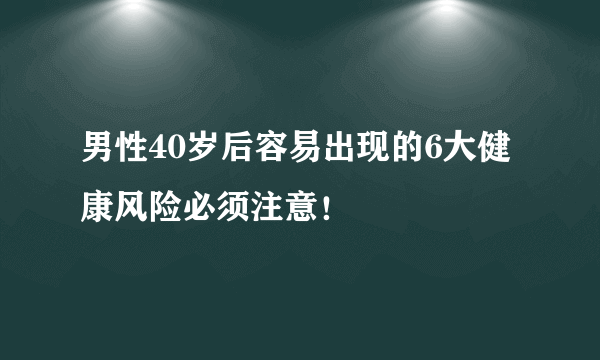 男性40岁后容易出现的6大健康风险必须注意！