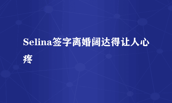 Selina签字离婚阔达得让人心疼