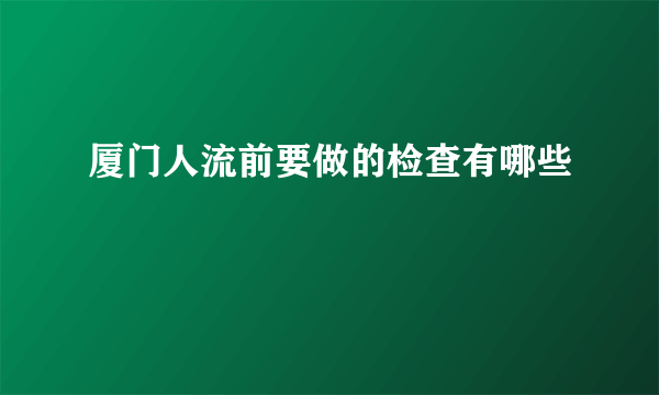 厦门人流前要做的检查有哪些