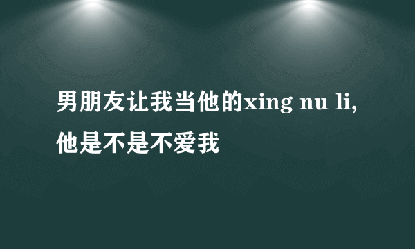 男朋友让我当他的xing nu li,他是不是不爱我