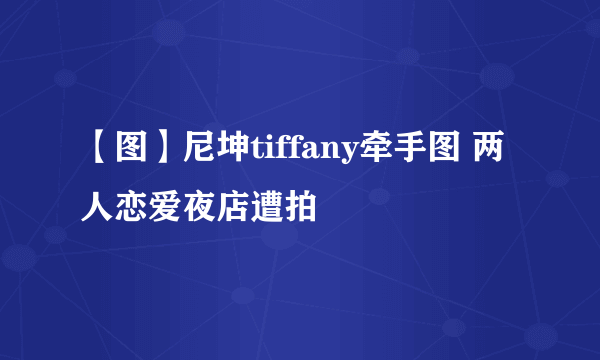 【图】尼坤tiffany牵手图 两人恋爱夜店遭拍