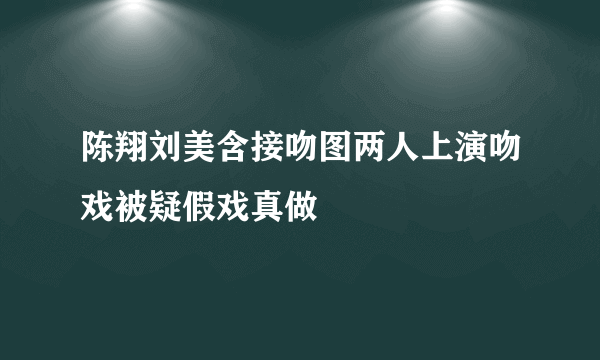 陈翔刘美含接吻图两人上演吻戏被疑假戏真做