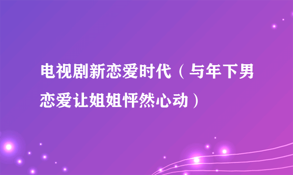 电视剧新恋爱时代（与年下男恋爱让姐姐怦然心动）