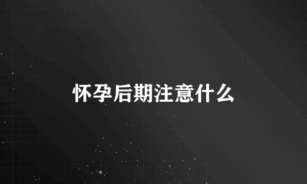 怀孕后期注意什么