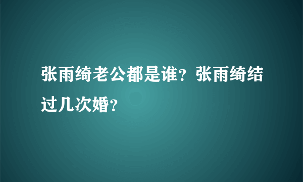 张雨绮老公都是谁？张雨绮结过几次婚？