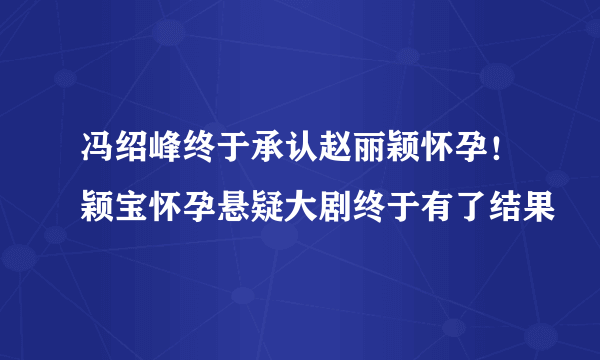 冯绍峰终于承认赵丽颖怀孕！颖宝怀孕悬疑大剧终于有了结果