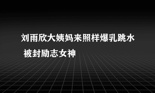 刘雨欣大姨妈来照样爆乳跳水 被封励志女神