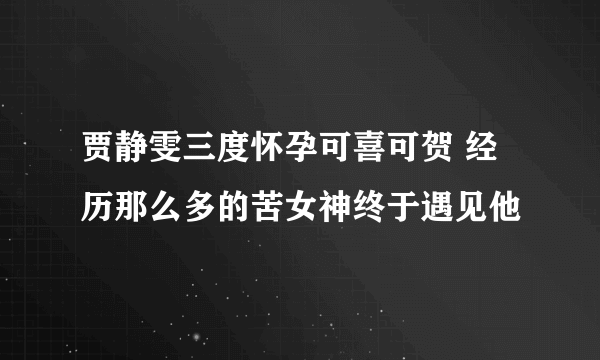 贾静雯三度怀孕可喜可贺 经历那么多的苦女神终于遇见他