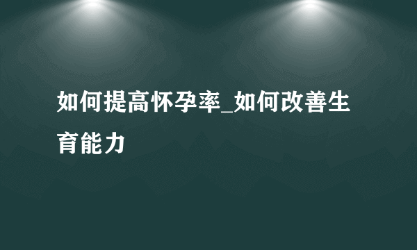 如何提高怀孕率_如何改善生育能力