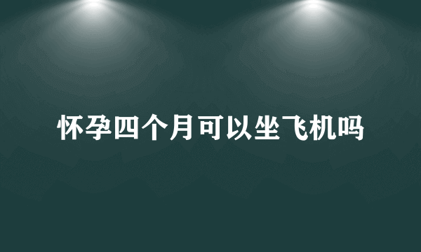 怀孕四个月可以坐飞机吗