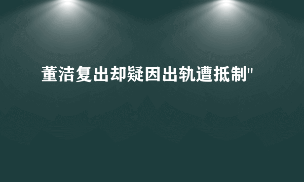 董洁复出却疑因出轨遭抵制