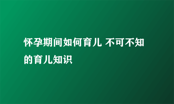 怀孕期间如何育儿 不可不知的育儿知识