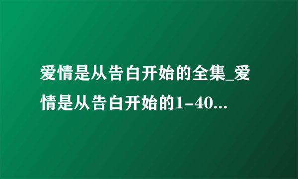 爱情是从告白开始的全集_爱情是从告白开始的1-40集播放_爱情是从告白开始的百度影音