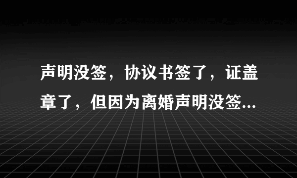 声明没签，协议书签了，证盖章了，但因为离婚声明没签，没颁发离婚证，算离婚吗？