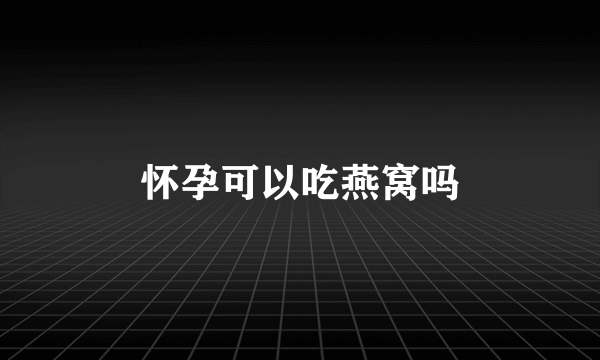 怀孕可以吃燕窝吗