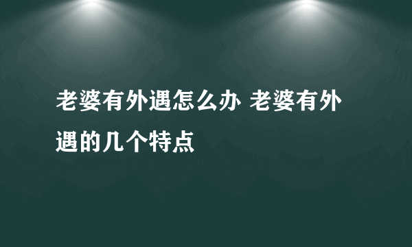 老婆有外遇怎么办 老婆有外遇的几个特点