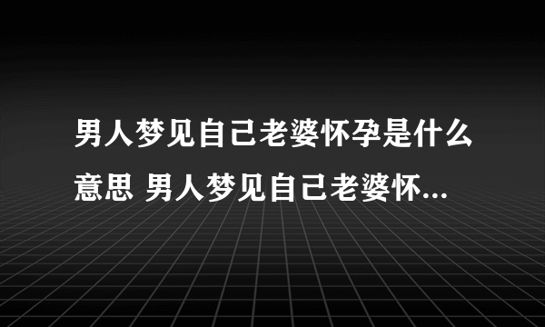 男人梦见自己老婆怀孕是什么意思 男人梦见自己老婆怀孕什么预兆