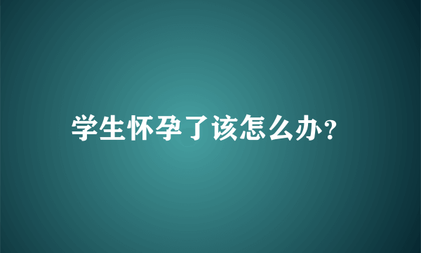 学生怀孕了该怎么办？