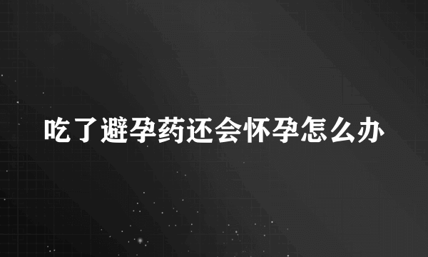 吃了避孕药还会怀孕怎么办