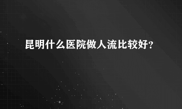 昆明什么医院做人流比较好？