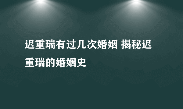 迟重瑞有过几次婚姻 揭秘迟重瑞的婚姻史