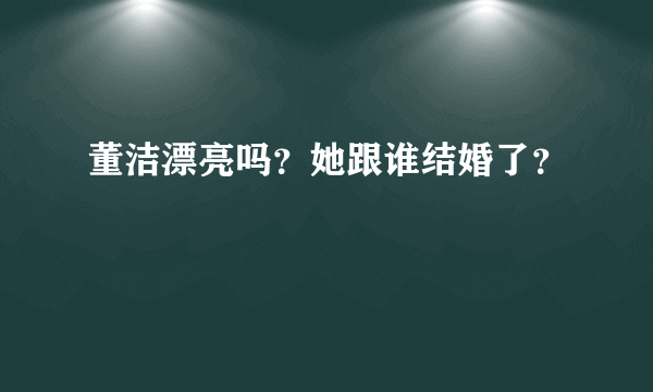 董洁漂亮吗？她跟谁结婚了？