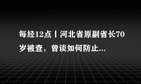 每经12点丨河北省原副省长70岁被查，曾谈如何防止“工程上马，干部下马”；联合国人口基金：未来数月或有700万妇女意外怀孕