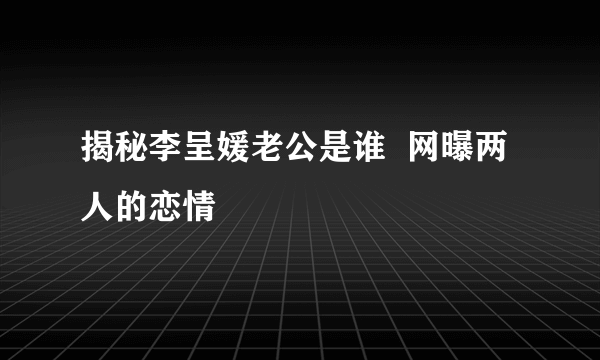 揭秘李呈媛老公是谁  网曝两人的恋情