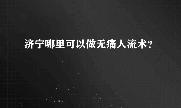 济宁哪里可以做无痛人流术？