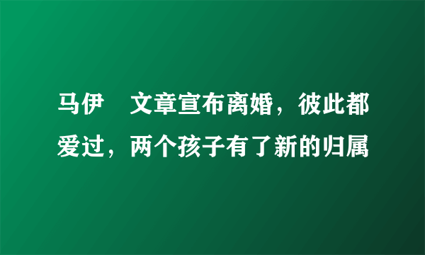 马伊琍文章宣布离婚，彼此都爱过，两个孩子有了新的归属