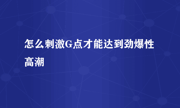 怎么刺激G点才能达到劲爆性高潮