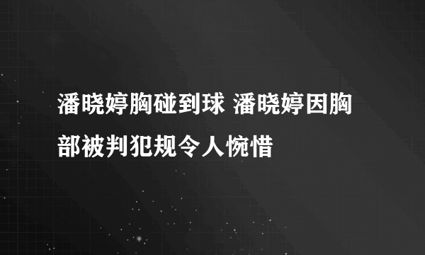 潘晓婷胸碰到球 潘晓婷因胸部被判犯规令人惋惜