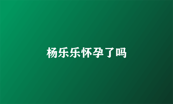 杨乐乐怀孕了吗