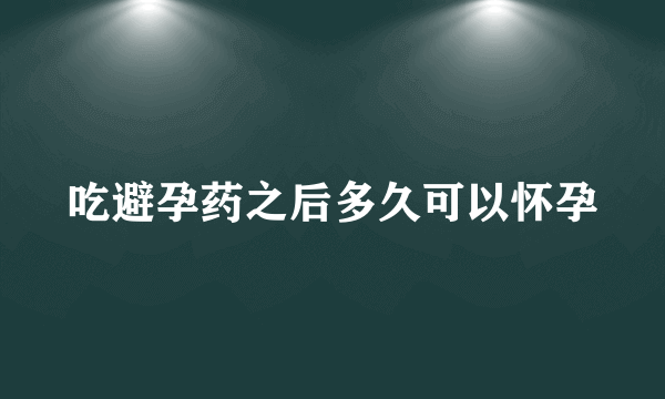 吃避孕药之后多久可以怀孕