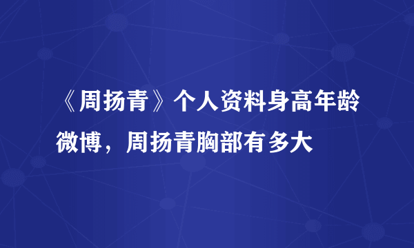 《周扬青》个人资料身高年龄微博，周扬青胸部有多大