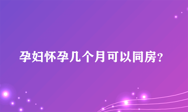 孕妇怀孕几个月可以同房？