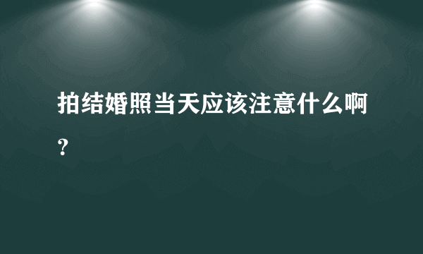 拍结婚照当天应该注意什么啊？