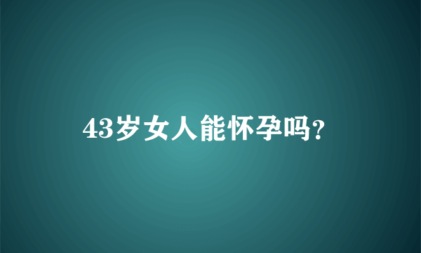 43岁女人能怀孕吗？