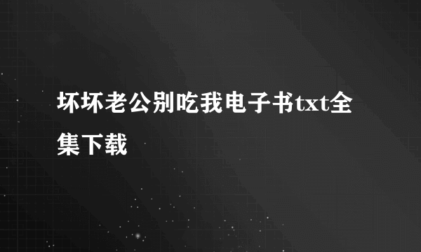 坏坏老公别吃我电子书txt全集下载