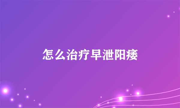 怎么治疗早泄阳痿