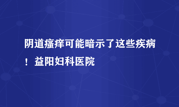 阴道瘙痒可能暗示了这些疾病！益阳妇科医院