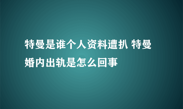 特曼是谁个人资料遭扒 特曼婚内出轨是怎么回事