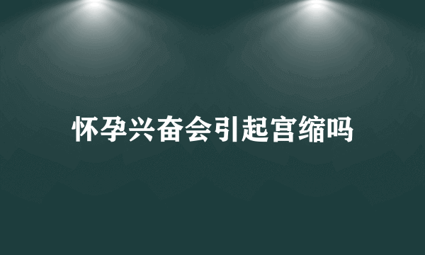 怀孕兴奋会引起宫缩吗