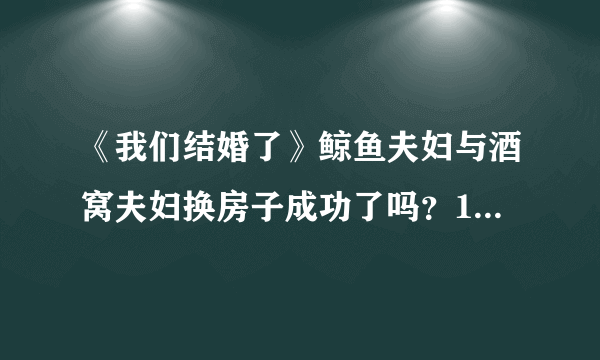 《我们结婚了》鲸鱼夫妇与酒窝夫妇换房子成功了吗？120721下一期就是120818了吗？