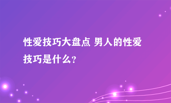 性爱技巧大盘点 男人的性爱技巧是什么？