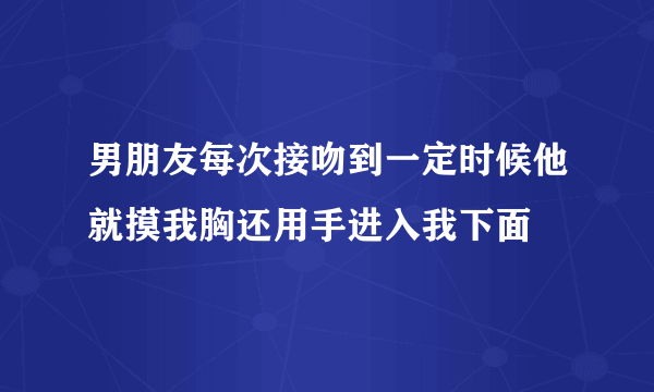 男朋友每次接吻到一定时候他就摸我胸还用手进入我下面