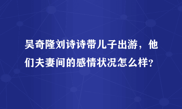 吴奇隆刘诗诗带儿子出游，他们夫妻间的感情状况怎么样？