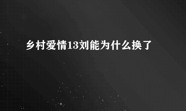 乡村爱情13刘能为什么换了