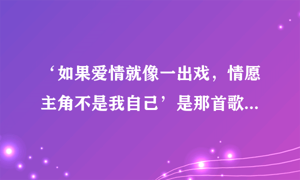 ‘如果爱情就像一出戏，情愿主角不是我自己’是那首歌曲里面的歌词？