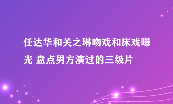 任达华和关之琳吻戏和床戏曝光 盘点男方演过的三级片